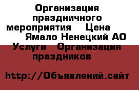 Организация праздничного мероприятия  › Цена ­ 4 500 - Ямало-Ненецкий АО Услуги » Организация праздников   
